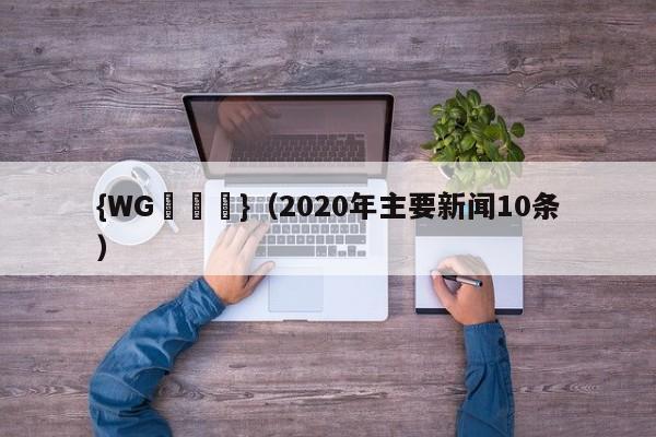 {WG匯遊會}(2020年主要新闻10条)