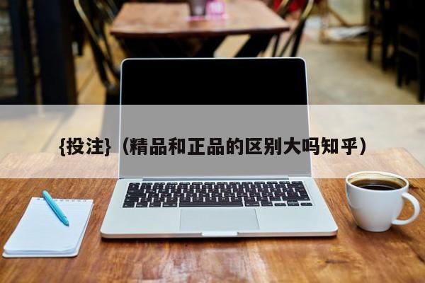 {投注}(精品和正品的区别大吗知乎)