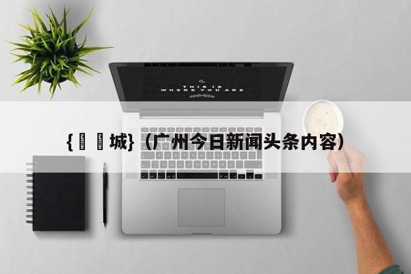 {娛樂城}(广州今日新闻头条内容)